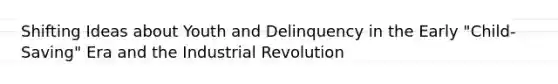 Shifting Ideas about Youth and Delinquency in the Early "Child-Saving" Era and the Industrial Revolution