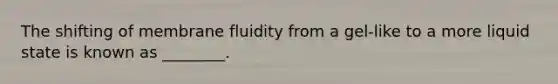 The shifting of membrane fluidity from a gel-like to a more liquid state is known as ________.