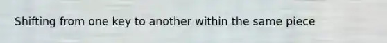 Shifting from one key to another within the same piece