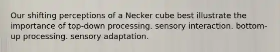 Our shifting perceptions of a Necker cube best illustrate the importance of top-down processing. sensory interaction. bottom-up processing. sensory adaptation.