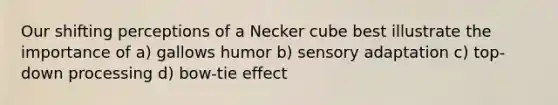 Our shifting perceptions of a Necker cube best illustrate the importance of a) gallows humor b) sensory adaptation c) top-down processing d) bow-tie effect