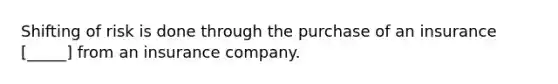 Shifting of risk is done through the purchase of an insurance [_____] from an insurance company.