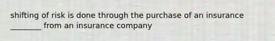 shifting of risk is done through the purchase of an insurance ________ from an insurance company