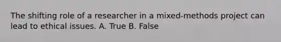 The shifting role of a researcher in a mixed-methods project can lead to ethical issues. A. True B. False