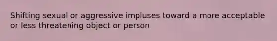 Shifting sexual or aggressive impluses toward a more acceptable or less threatening object or person