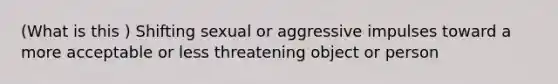 (What is this ) Shifting sexual or aggressive impulses toward a more acceptable or less threatening object or person