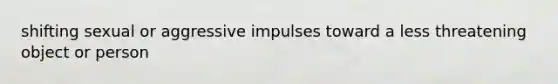 shifting sexual or aggressive impulses toward a less threatening object or person