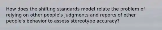 How does the shifting standards model relate the problem of relying on other people's judgments and reports of other people's behavior to assess stereotype accuracy?