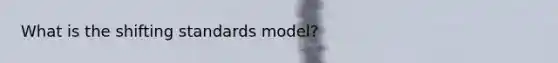 What is the shifting standards model?