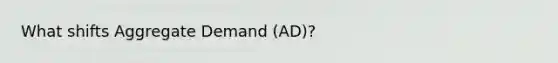 What shifts Aggregate Demand (AD)?