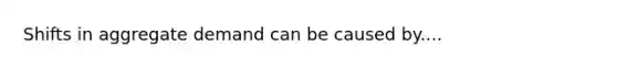 Shifts in aggregate demand can be caused by....