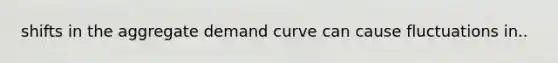 shifts in the aggregate demand curve can cause fluctuations in..