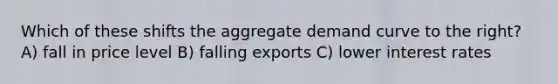 Which of these shifts the aggregate demand curve to the right? A) fall in price level B) falling exports C) lower interest rates