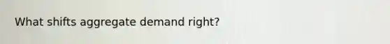 What shifts aggregate demand right?