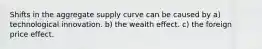 Shifts in the aggregate supply curve can be caused by a) technological innovation. b) the wealth effect. c) the foreign price effect.