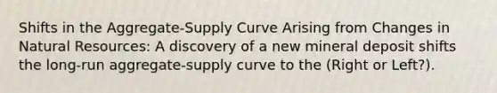 Shifts in the Aggregate-Supply Curve Arising from Changes in Natural Resources: A discovery of a new mineral deposit shifts the long-run aggregate-supply curve to the (Right or Left?).