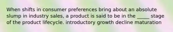 When shifts in consumer preferences bring about an absolute slump in industry sales, a product is said to be in the _____ stage of the product lifecycle. introductory growth decline maturation