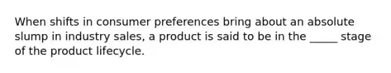 When shifts in consumer preferences bring about an absolute slump in industry sales, a product is said to be in the _____ stage of the product lifecycle.