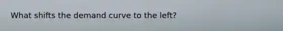 What shifts the demand curve to the left?