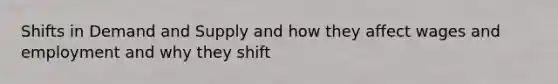 Shifts in Demand and Supply and how they affect wages and employment and why they shift