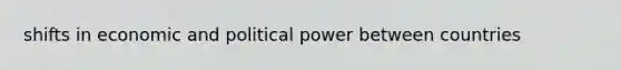 shifts in economic and political power between countries