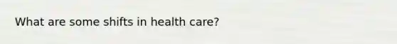 What are some shifts in health care?