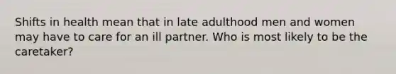 Shifts in health mean that in late adulthood men and women may have to care for an ill partner. Who is most likely to be the caretaker?