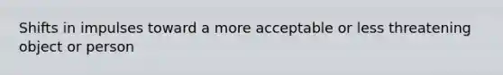 Shifts in impulses toward a more acceptable or less threatening object or person
