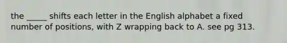 the _____ shifts each letter in the English alphabet a fixed number of positions, with Z wrapping back to A. see pg 313.