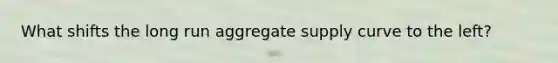 What shifts the long run aggregate supply curve to the left?