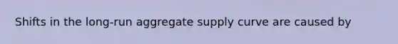 Shifts in the long-run aggregate supply curve are caused by