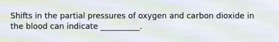 Shifts in the partial pressures of oxygen and carbon dioxide in the blood can indicate __________.