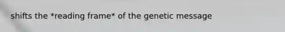 shifts the *reading frame* of the genetic message