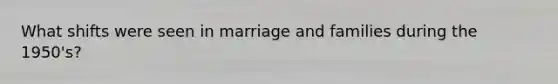 What shifts were seen in marriage and families during the 1950's?