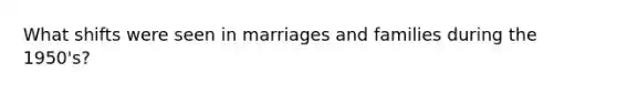 What shifts were seen in marriages and families during the 1950's?