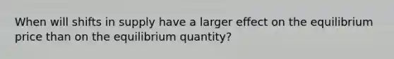 When will shifts in supply have a larger effect on the equilibrium price than on the equilibrium quantity?