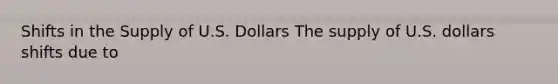 Shifts in the Supply of U.S. Dollars The supply of U.S. dollars shifts due to