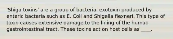 'Shiga toxins' are a group of bacterial exotoxin produced by enteric bacteria such as E. Coli and Shigella flexneri. This type of toxin causes extensive damage to the lining of the human gastrointestinal tract. These toxins act on host cells as ____.