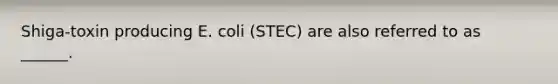 Shiga-toxin producing E. coli (STEC) are also referred to as ______.