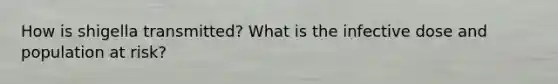 How is shigella transmitted? What is the infective dose and population at risk?