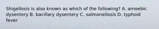 Shigellosis is also known as which of the following? A. amoebic dysentery B. bacillary dysentery C. salmonellosis D. typhoid fever