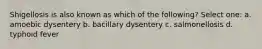 Shigellosis is also known as which of the following? Select one: a. amoebic dysentery b. bacillary dysentery c. salmonellosis d. typhoid fever