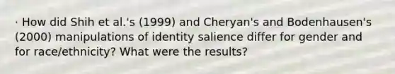 · How did Shih et al.'s (1999) and Cheryan's and Bodenhausen's (2000) manipulations of identity salience differ for gender and for race/ethnicity? What were the results?