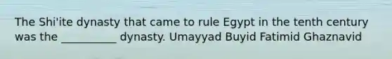 The Shi'ite dynasty that came to rule Egypt in the tenth century was the __________ dynasty. Umayyad Buyid Fatimid Ghaznavid