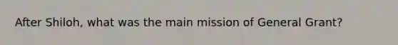 After Shiloh, what was the main mission of General Grant?