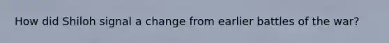 How did Shiloh signal a change from earlier battles of the war?
