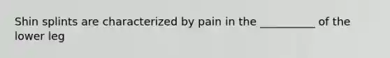 Shin splints are characterized by pain in the __________ of the lower leg