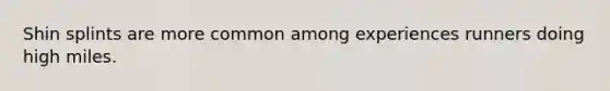 Shin splints are more common among experiences runners doing high miles.