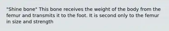 "Shine bone" This bone receives the weight of the body from the femur and transmits it to the foot. It is second only to the femur in size and strength