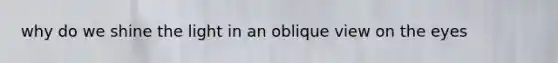 why do we shine the light in an oblique view on the eyes